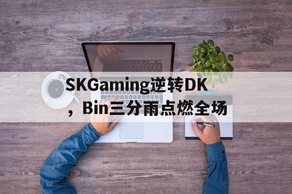 SKGaming逆转DK，Bin三分雨点燃全场